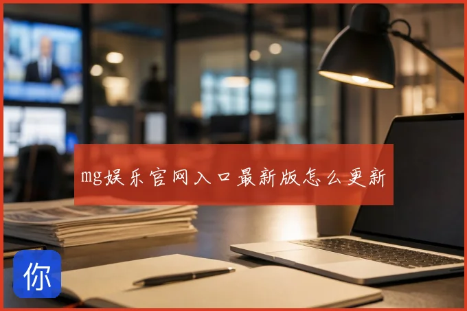 mg娱乐官网入口最新版怎么更新