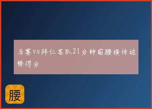 马赛vs拜仁客队21分钟前腰横传边锋得分