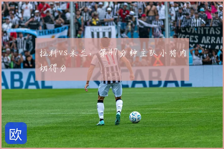 拉科vs米兰，第47分钟主队小将内切得分