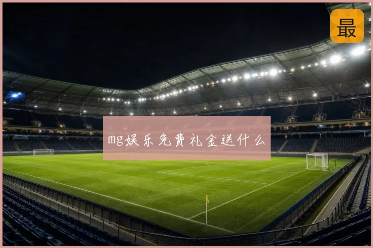 mg娱乐免费礼金送什么