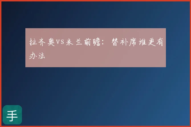 拉齐奥vs米兰前瞻：替补席谁更有办法